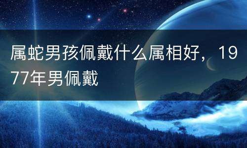 属蛇男孩佩戴什么属相好，1977年男佩戴