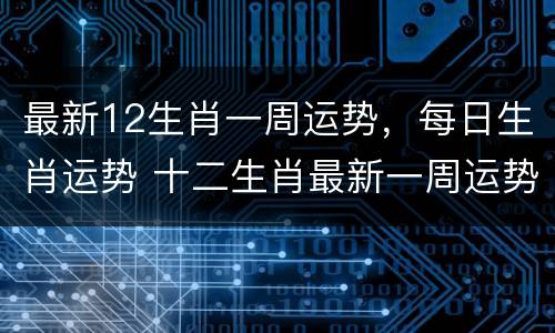 最新12生肖一周运势，每日生肖运势 十二生肖最新一周运势