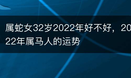 属蛇女32岁2022年好不好，2022年属马人的运势