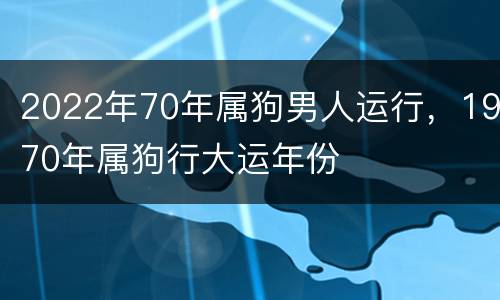 2022年70年属狗男人运行，1970年属狗行大运年份