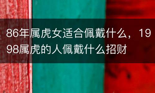 86年属虎女适合佩戴什么，1998属虎的人佩戴什么招财