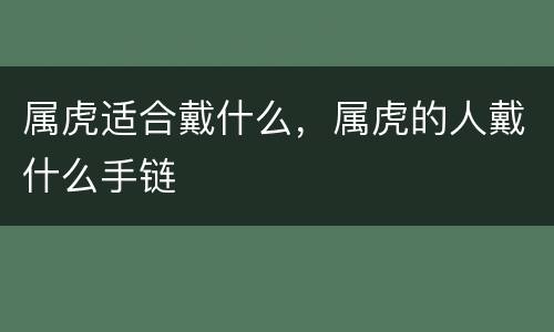 属虎适合戴什么，属虎的人戴什么手链