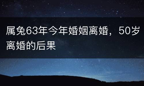 属兔63年今年婚姻离婚，50岁离婚的后果