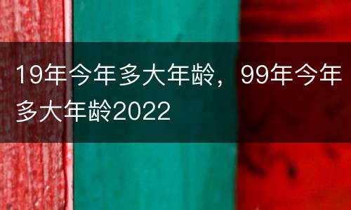 19年今年多大年龄，99年今年多大年龄2022