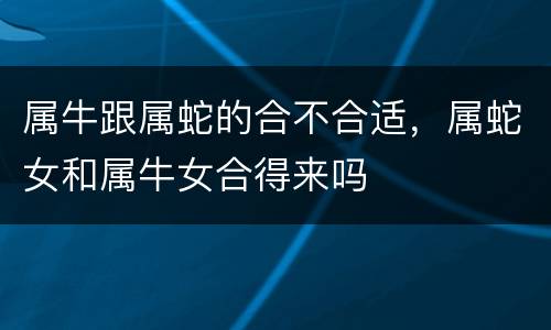 属牛跟属蛇的合不合适，属蛇女和属牛女合得来吗