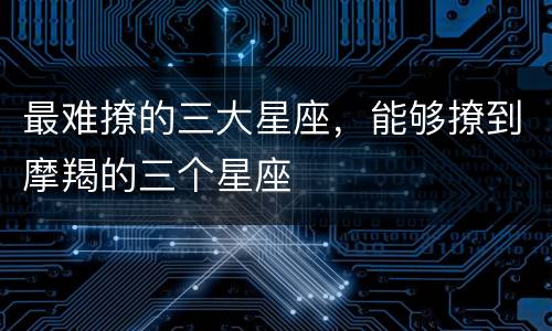 最难撩的三大星座，能够撩到摩羯的三个星座