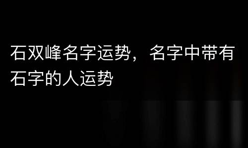 石双峰名字运势，名字中带有石字的人运势