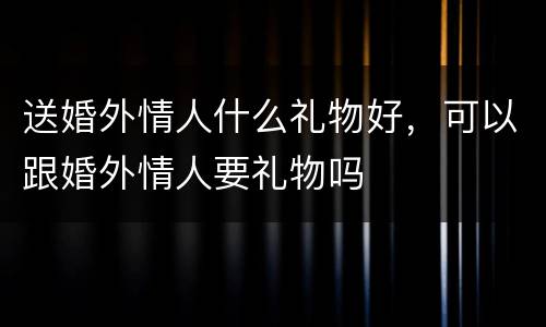 送婚外情人什么礼物好，可以跟婚外情人要礼物吗