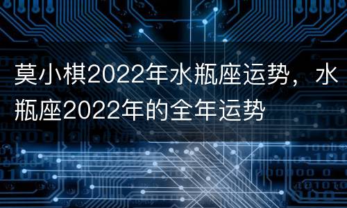 莫小棋2022年水瓶座运势，水瓶座2022年的全年运势