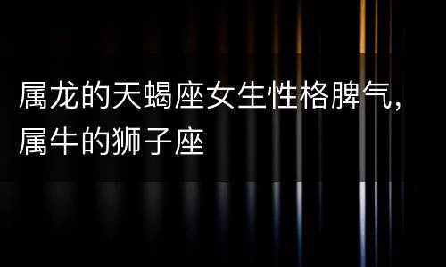 属龙的天蝎座女生性格脾气，属牛的狮子座
