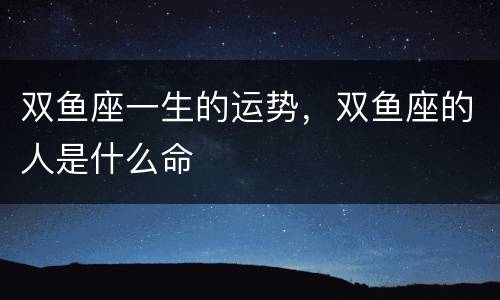 双鱼座一生的运势，双鱼座的人是什么命