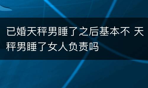 已婚天秤男睡了之后基本不 天秤男睡了女人负责吗