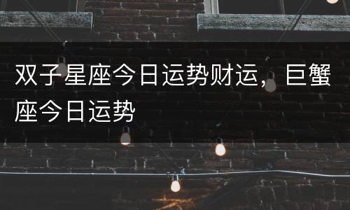 双子星座今日运势财运，巨蟹座今日运势