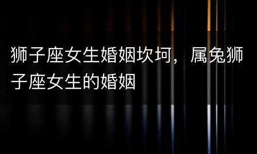 狮子座女生婚姻坎坷，属兔狮子座女生的婚姻