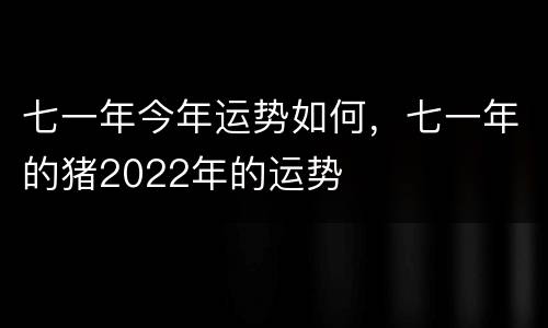 七一年今年运势如何，七一年的猪2022年的运势