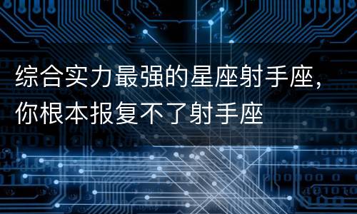 综合实力最强的星座射手座，你根本报复不了射手座