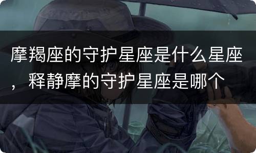 摩羯座的守护星座是什么星座，释静摩的守护星座是哪个