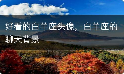 好看的白羊座头像，白羊座的聊天背景