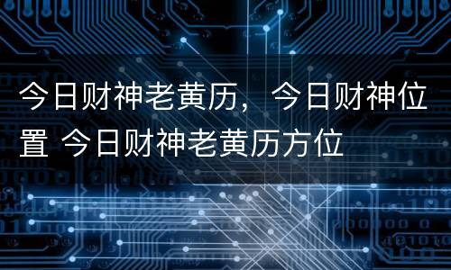 今日财神老黄历，今日财神位置 今日财神老黄历方位
