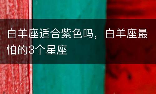 白羊座适合紫色吗，白羊座最怕的3个星座