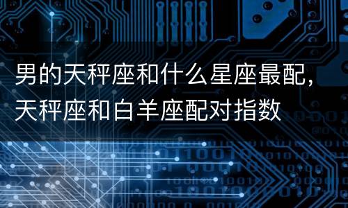男的天秤座和什么星座最配，天秤座和白羊座配对指数