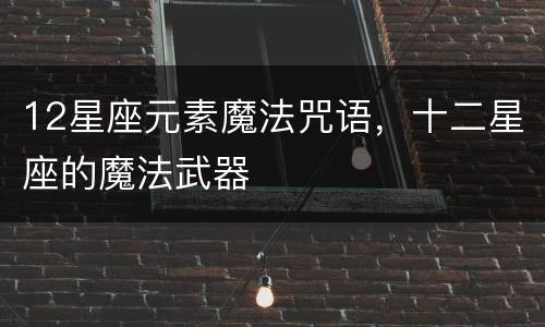12星座元素魔法咒语，十二星座的魔法武器