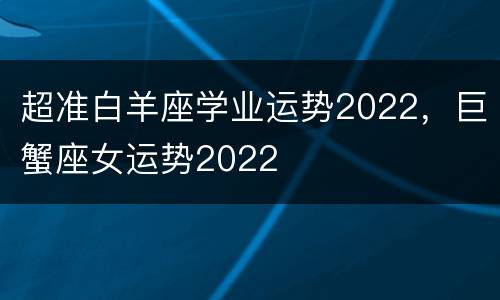 超准白羊座学业运势2022，巨蟹座女运势2022