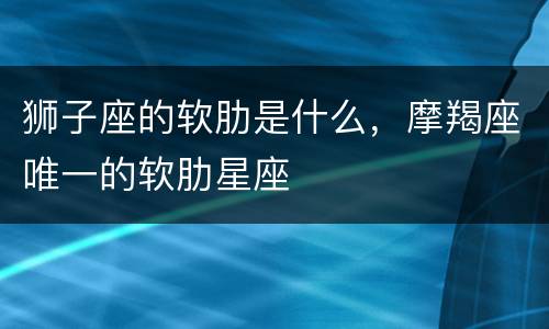 狮子座的软肋是什么，摩羯座唯一的软肋星座