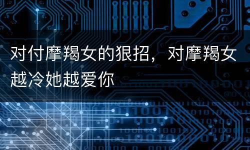 对付摩羯女的狠招，对摩羯女越冷她越爱你