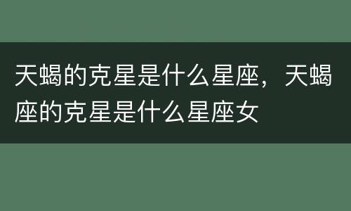 天蝎的克星是什么星座，天蝎座的克星是什么星座女