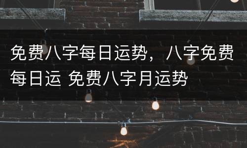 免费八字每日运势，八字免费每日运 免费八字月运势