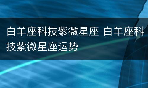 白羊座科技紫微星座 白羊座科技紫微星座运势