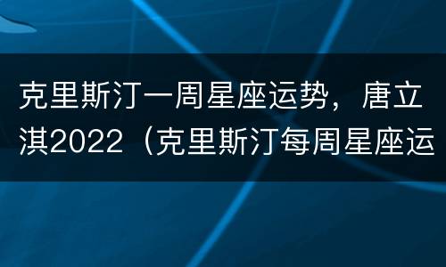克里斯汀一周星座运势，唐立淇2022（克里斯汀每周星座运势2021）