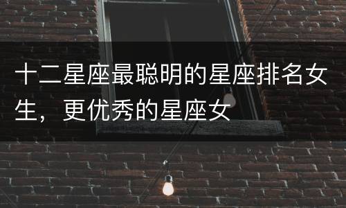 十二星座最聪明的星座排名女生，更优秀的星座女