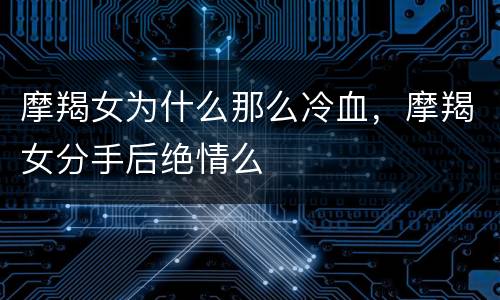 摩羯女为什么那么冷血，摩羯女分手后绝情么