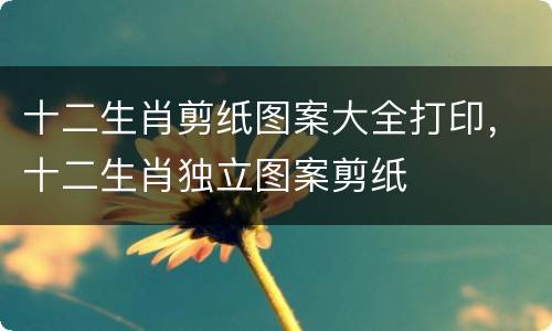 十二生肖剪纸图案大全打印，十二生肖独立图案剪纸