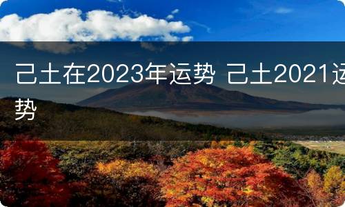 己土在2023年运势 己土2021运势