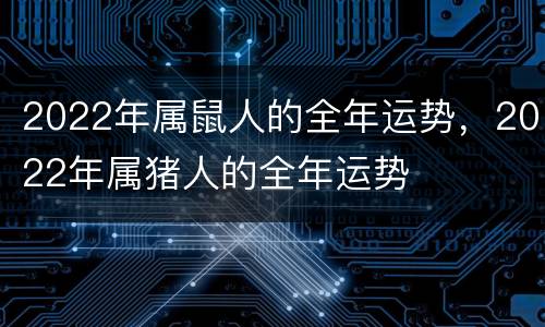 2022年属鼠人的全年运势，2022年属猪人的全年运势