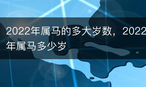 2022年属马的多大岁数，2022年属马多少岁