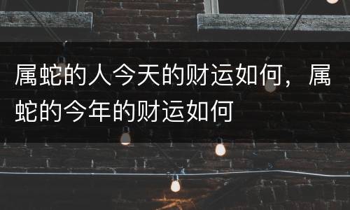 属蛇的人今天的财运如何，属蛇的今年的财运如何