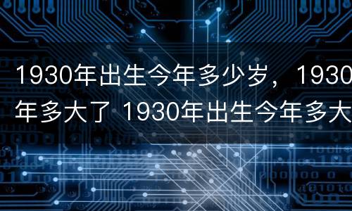 1930年出生今年多少岁，1930年多大了 1930年出生今年多大岁数