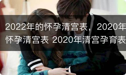 2022年的怀孕清宫表，2020年怀孕清宫表 2020年清宫孕育表