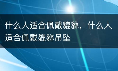 什么人适合佩戴貔貅，什么人适合佩戴貔貅吊坠
