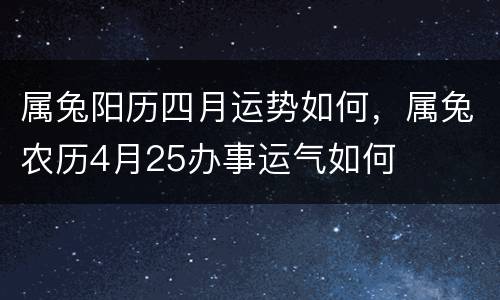属兔阳历四月运势如何，属兔农历4月25办事运气如何