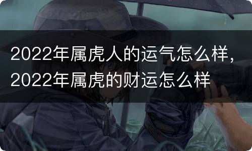 2022年属虎人的运气怎么样，2022年属虎的财运怎么样