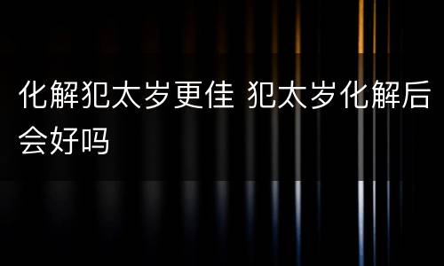 化解犯太岁更佳 犯太岁化解后会好吗