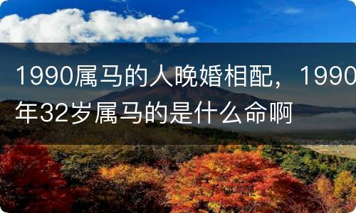 1990属马的人晚婚相配，1990年32岁属马的是什么命啊