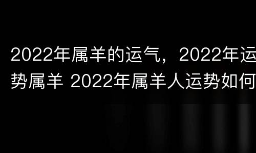 2022年属羊的运气，2022年运势属羊 2022年属羊人运势如何