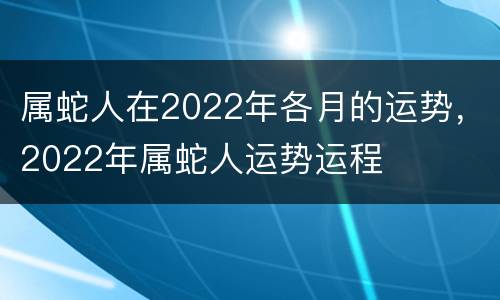 属蛇人在2022年各月的运势，2022年属蛇人运势运程