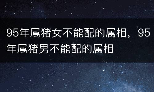 95年属猪女不能配的属相，95年属猪男不能配的属相